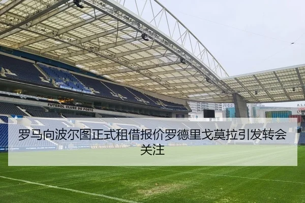 罗马向波尔图正式租借报价罗德里戈莫拉引发转会关注