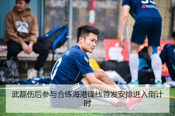 武磊伤后参与合练海港锋线首发安排进入倒计时