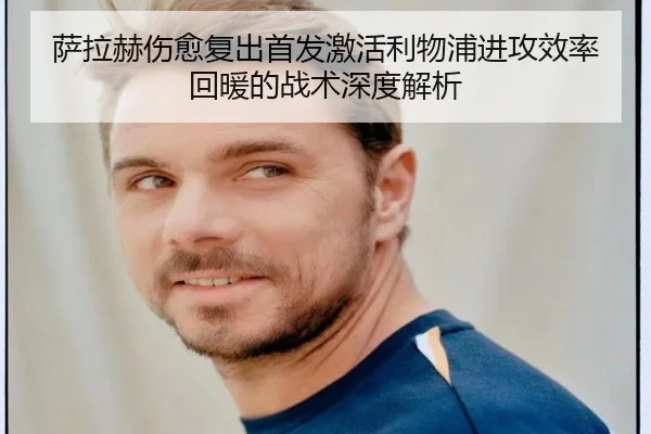 萨拉赫伤愈复出首发激活利物浦进攻效率回暖的战术深度解析